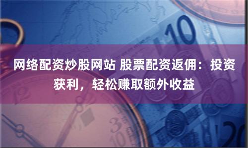 网络配资炒股网站 股票配资返佣：投资获利，轻松赚取额外收益