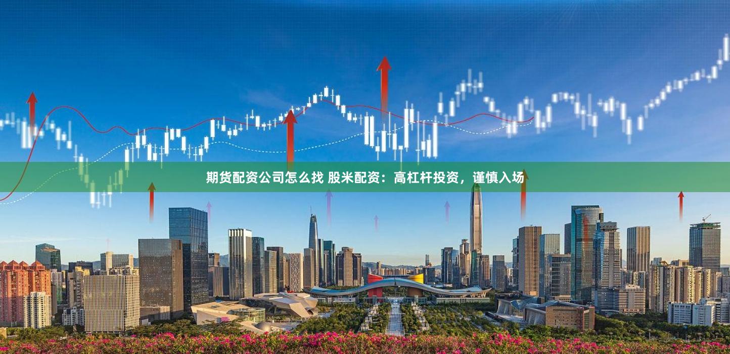 期货配资公司怎么找 股米配资：高杠杆投资，谨慎入场