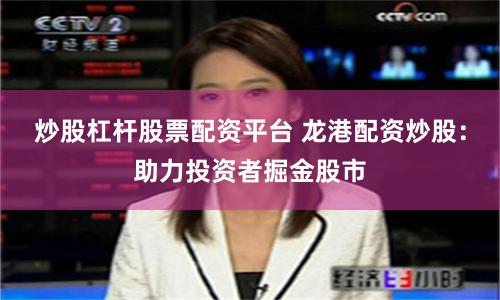 炒股杠杆股票配资平台 龙港配资炒股：助力投资者掘金股市