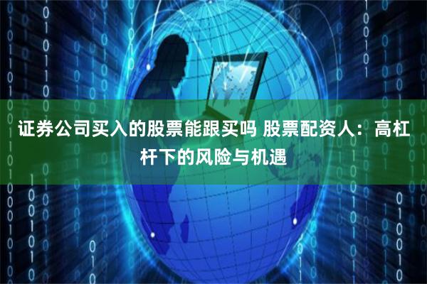 证券公司买入的股票能跟买吗 股票配资人：高杠杆下的风险与机遇