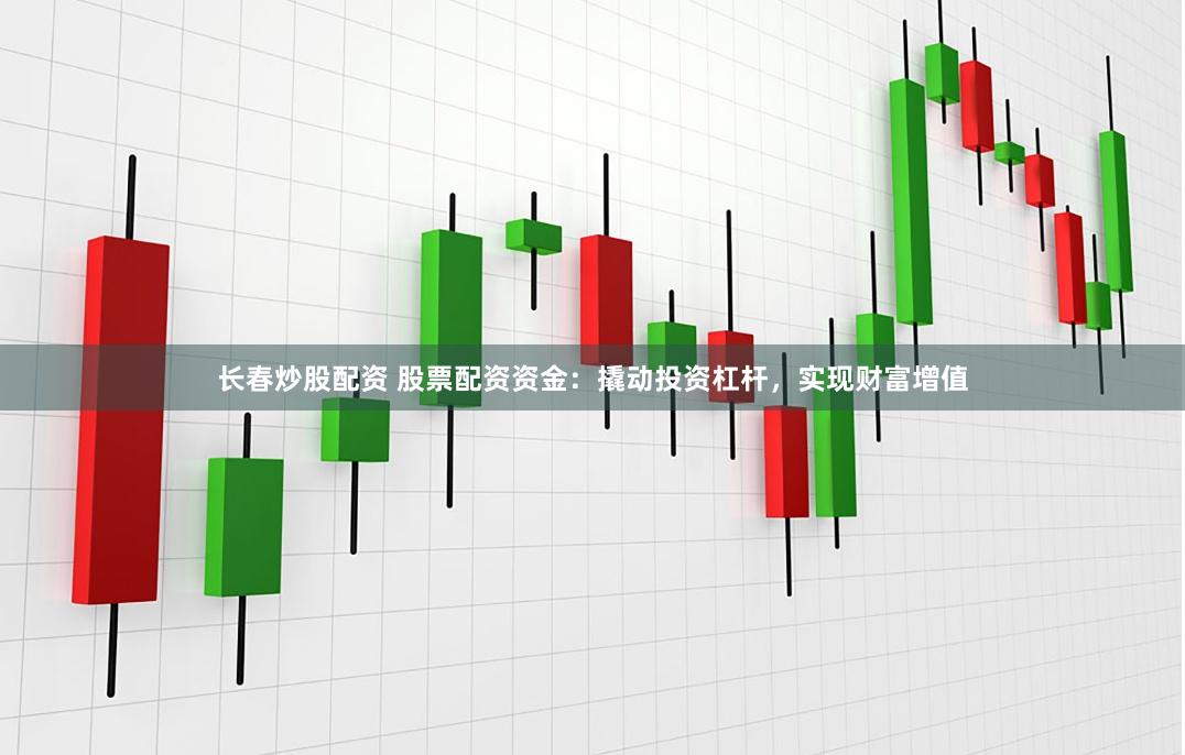 长春炒股配资 股票配资资金：撬动投资杠杆，实现财富增值