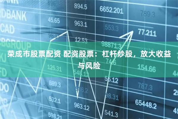 荣成市股票配资 配资股票：杠杆炒股，放大收益与风险