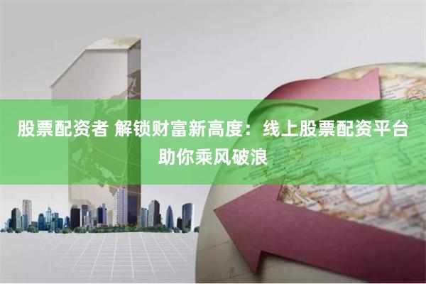 股票配资者 解锁财富新高度：线上股票配资平台助你乘风破浪