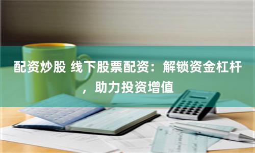 配资炒股 线下股票配资：解锁资金杠杆，助力投资增值