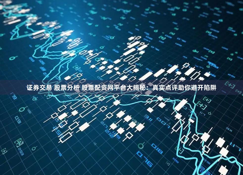 证券交易 股票分析 股票配资网平台大揭秘：真实点评助你避开陷阱