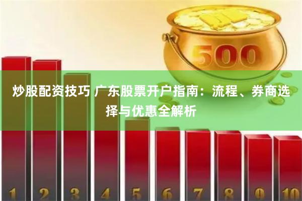 炒股配资技巧 广东股票开户指南：流程、券商选择与优惠全解析