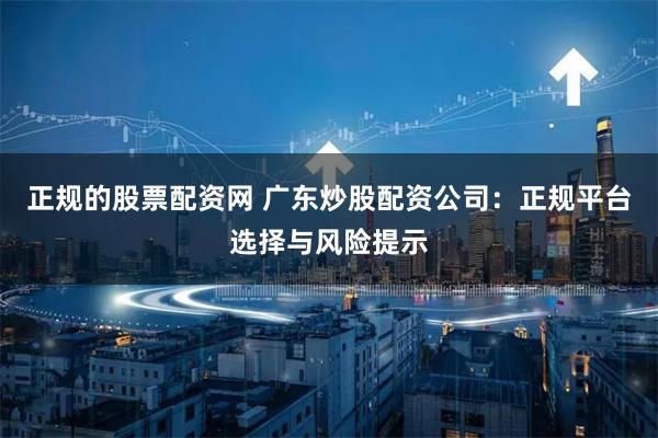 正规的股票配资网 广东炒股配资公司：正规平台选择与风险提示
