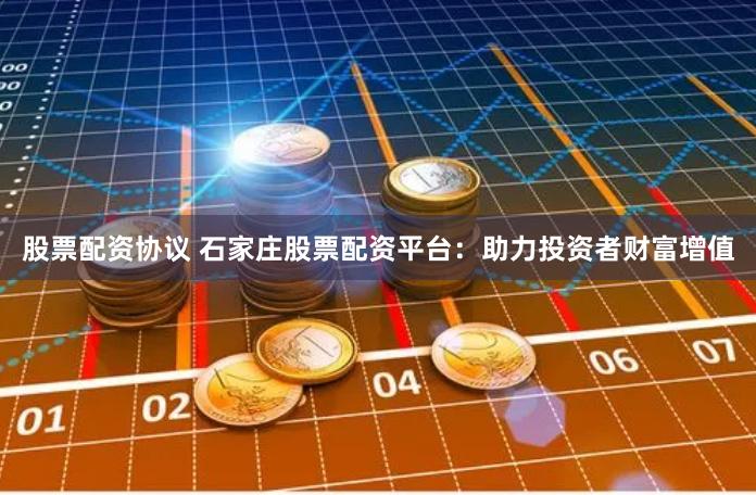 股票配资协议 石家庄股票配资平台：助力投资者财富增值