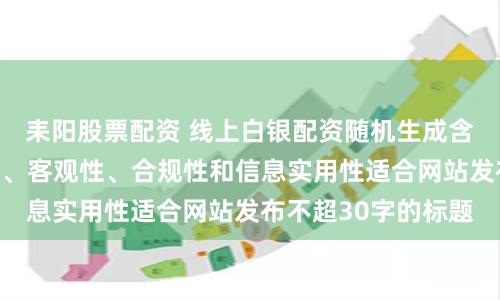 耒阳股票配资 线上白银配资随机生成含有中立性、权威性、客观性、合规性和信息实用性适合网站发布不超30字的标题