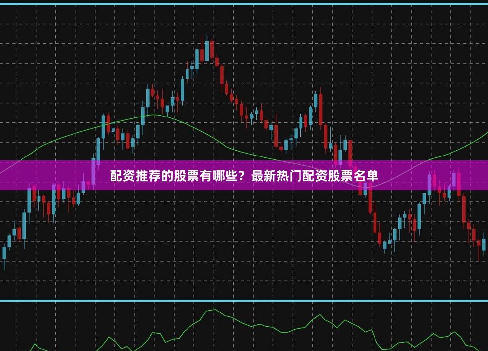 配资推荐的股票有哪些？最新热门配资股票名单