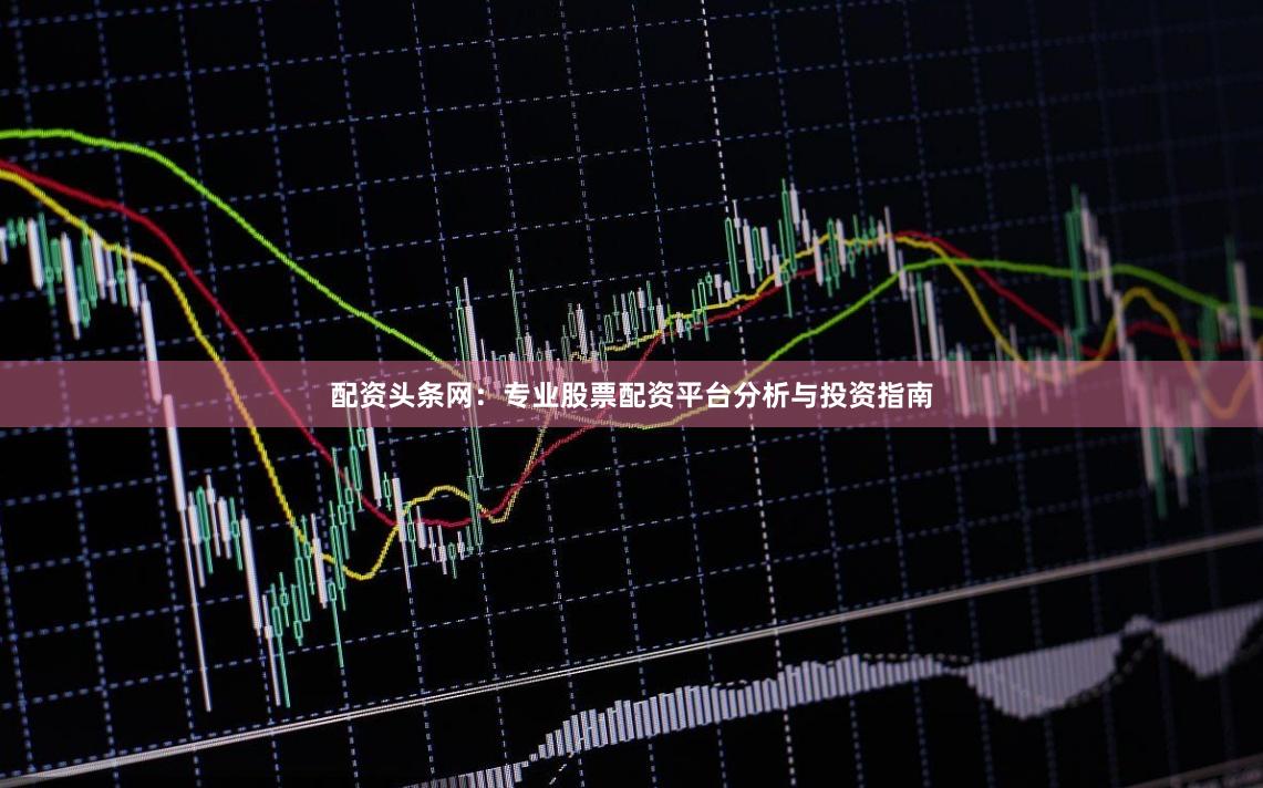 配资头条网：专业股票配资平台分析与投资指南