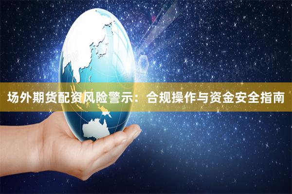 场外期货配资风险警示：合规操作与资金安全指南