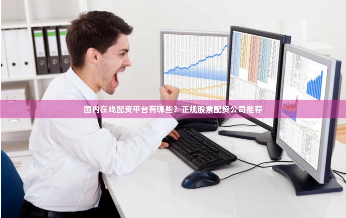 国内在线配资平台有哪些？正规股票配资公司推荐