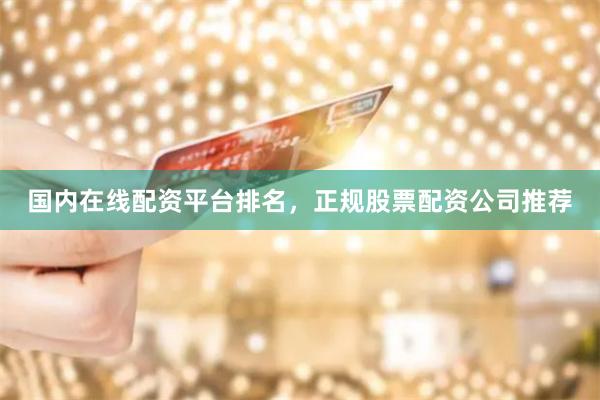 国内在线配资平台排名，正规股票配资公司推荐