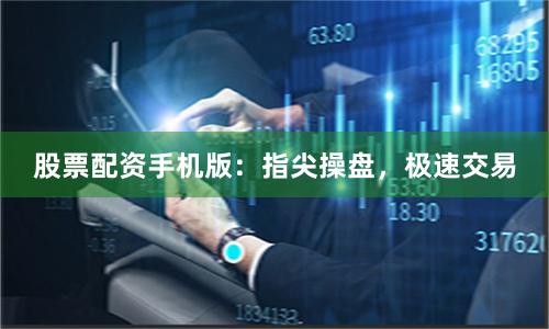 股票配资手机版：指尖操盘，极速交易
