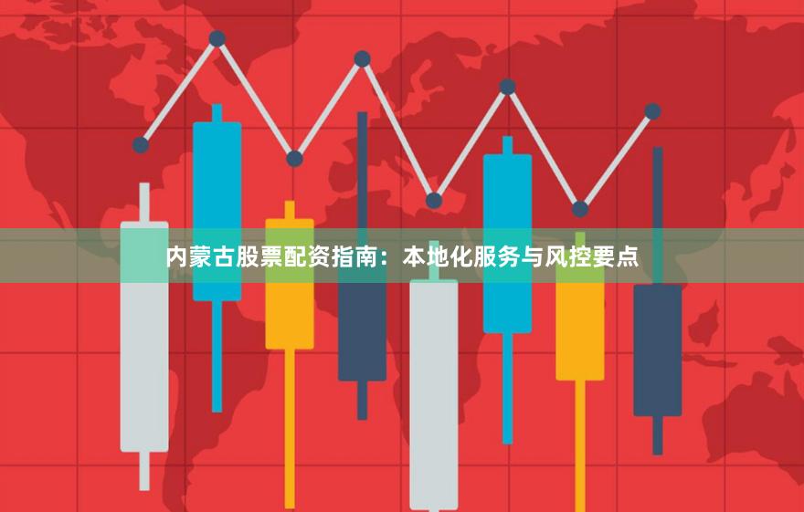 内蒙古股票配资指南：本地化服务与风控要点