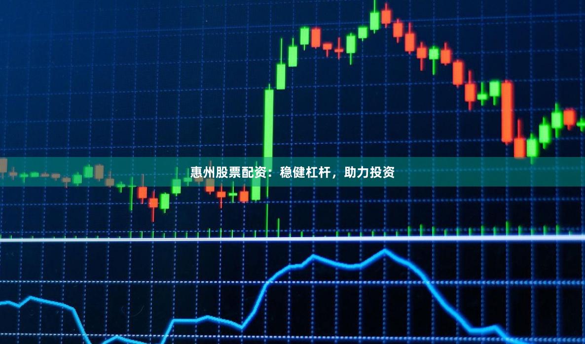 惠州股票配资：稳健杠杆，助力投资