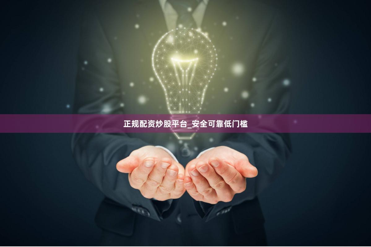 正规配资炒股平台_安全可靠低门槛