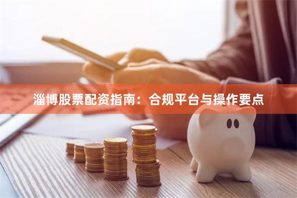 淄博股票配资指南：合规平台与操作要点