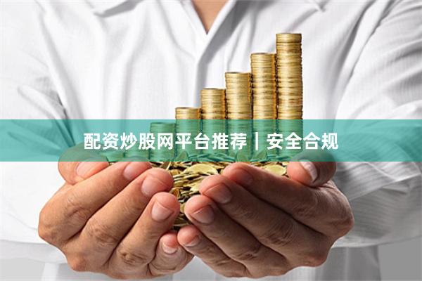 配资炒股网平台推荐｜安全合规