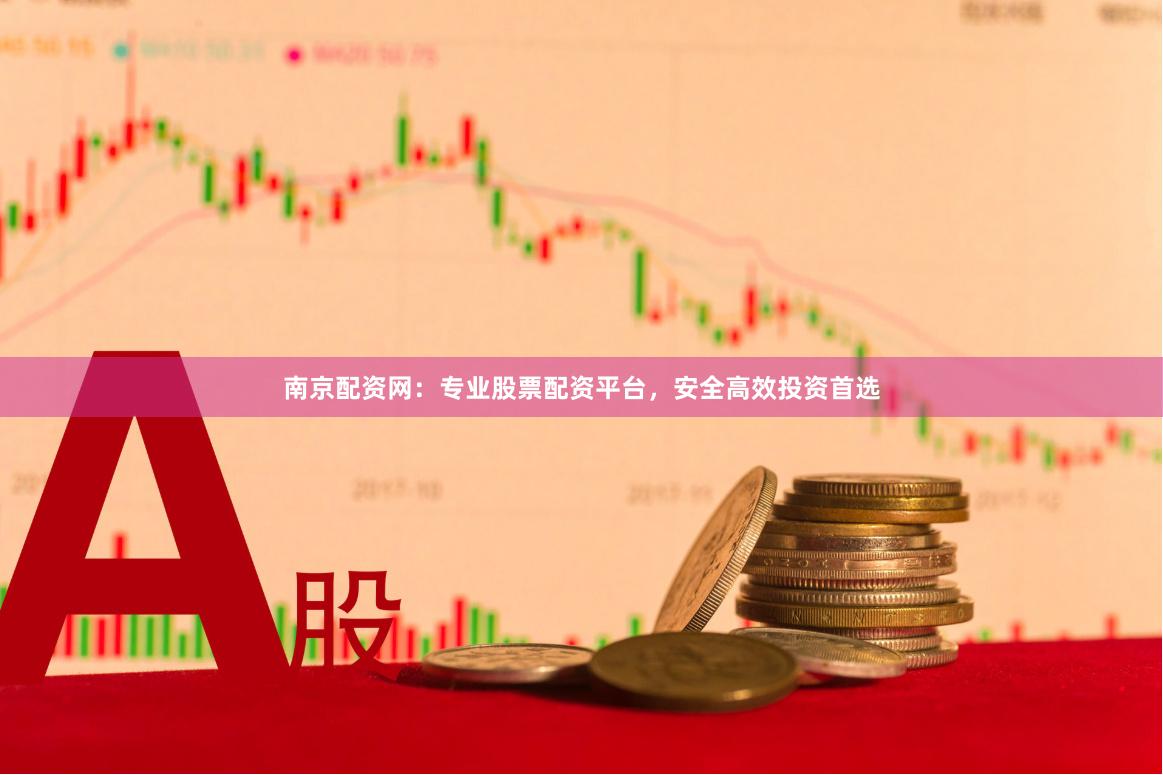 南京配资网：专业股票配资平台，安全高效投资首选