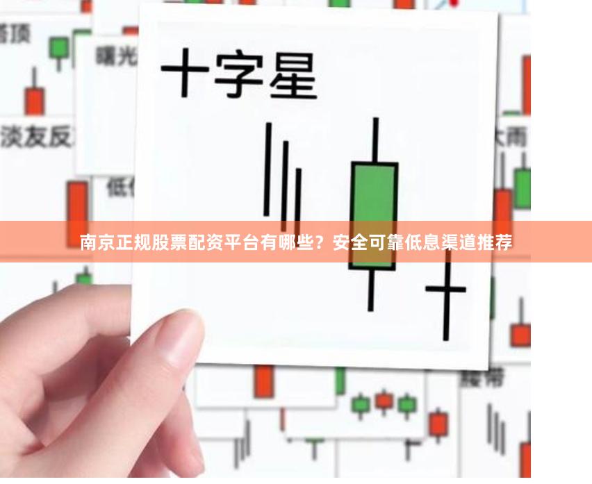 南京正规股票配资平台有哪些？安全可靠低息渠道推荐