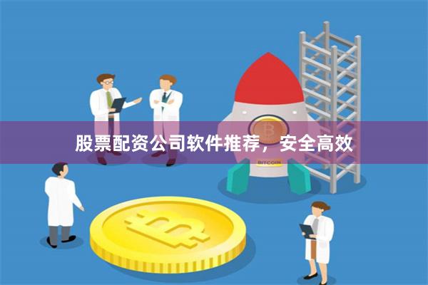 股票配资公司软件推荐，安全高效